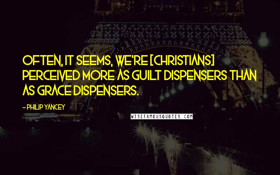 Philip Yancey Quotes: Often, it seems, we're [Christians] perceived more as guilt dispensers than as grace dispensers.