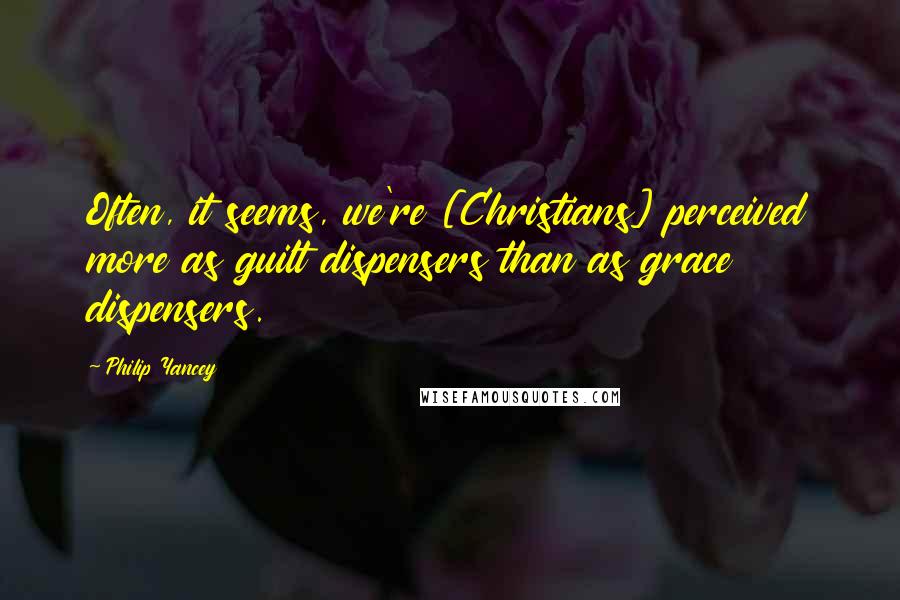 Philip Yancey Quotes: Often, it seems, we're [Christians] perceived more as guilt dispensers than as grace dispensers.