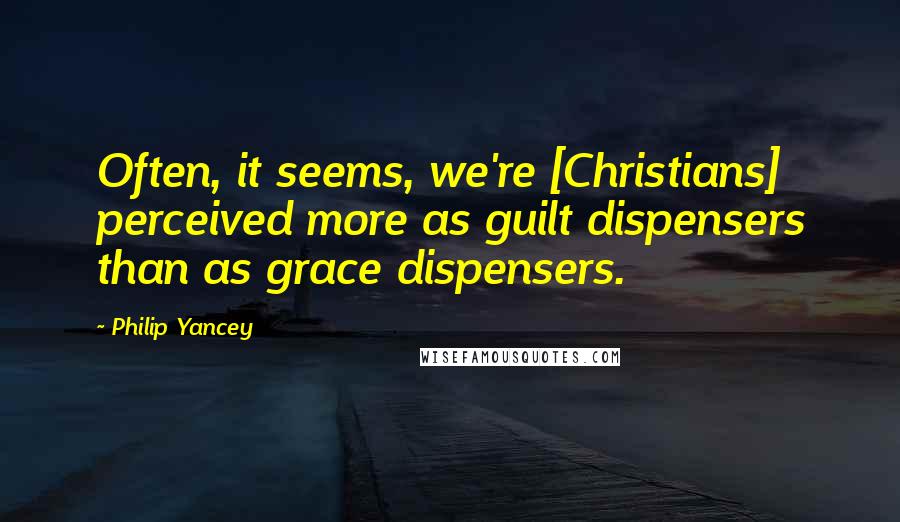 Philip Yancey Quotes: Often, it seems, we're [Christians] perceived more as guilt dispensers than as grace dispensers.