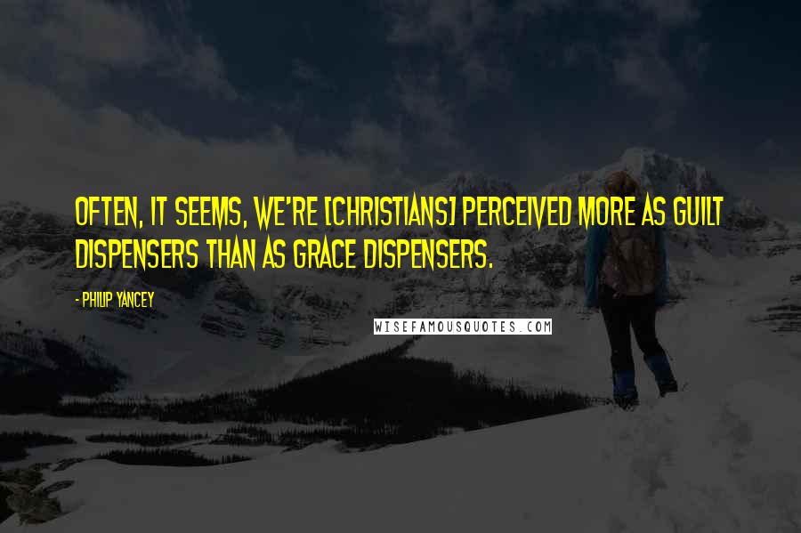 Philip Yancey Quotes: Often, it seems, we're [Christians] perceived more as guilt dispensers than as grace dispensers.