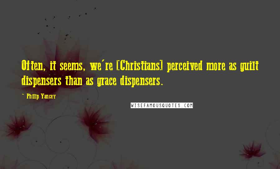 Philip Yancey Quotes: Often, it seems, we're [Christians] perceived more as guilt dispensers than as grace dispensers.