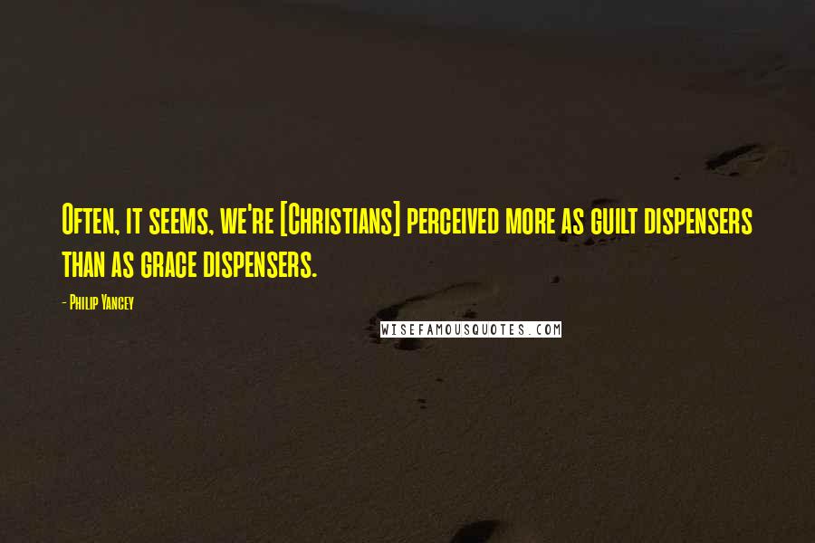 Philip Yancey Quotes: Often, it seems, we're [Christians] perceived more as guilt dispensers than as grace dispensers.