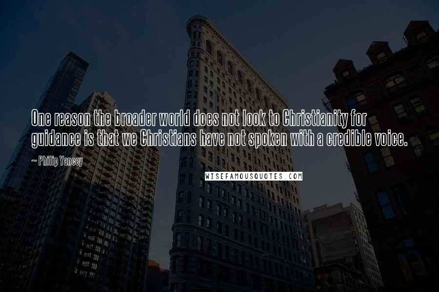 Philip Yancey Quotes: One reason the broader world does not look to Christianity for guidance is that we Christians have not spoken with a credible voice.