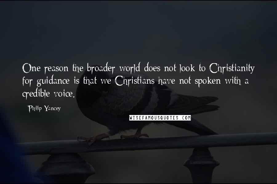 Philip Yancey Quotes: One reason the broader world does not look to Christianity for guidance is that we Christians have not spoken with a credible voice.