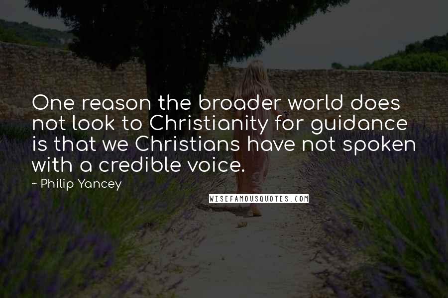 Philip Yancey Quotes: One reason the broader world does not look to Christianity for guidance is that we Christians have not spoken with a credible voice.