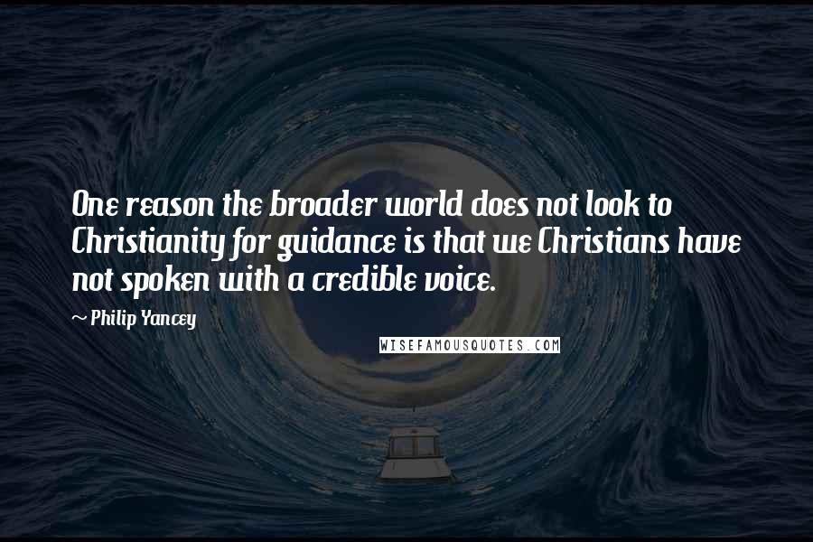 Philip Yancey Quotes: One reason the broader world does not look to Christianity for guidance is that we Christians have not spoken with a credible voice.