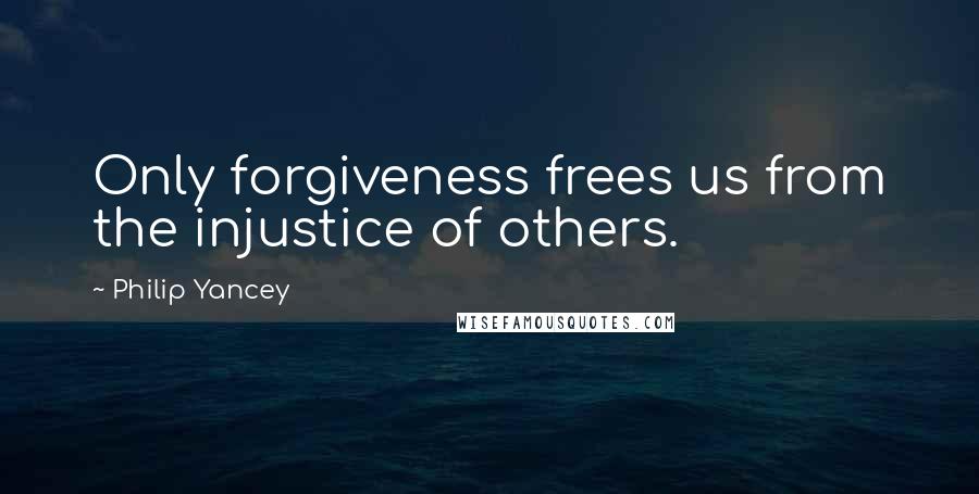 Philip Yancey Quotes: Only forgiveness frees us from the injustice of others.