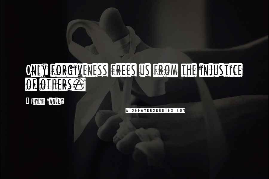 Philip Yancey Quotes: Only forgiveness frees us from the injustice of others.