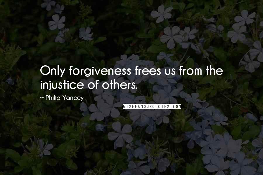 Philip Yancey Quotes: Only forgiveness frees us from the injustice of others.