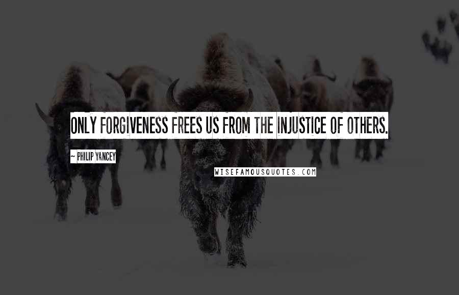 Philip Yancey Quotes: Only forgiveness frees us from the injustice of others.