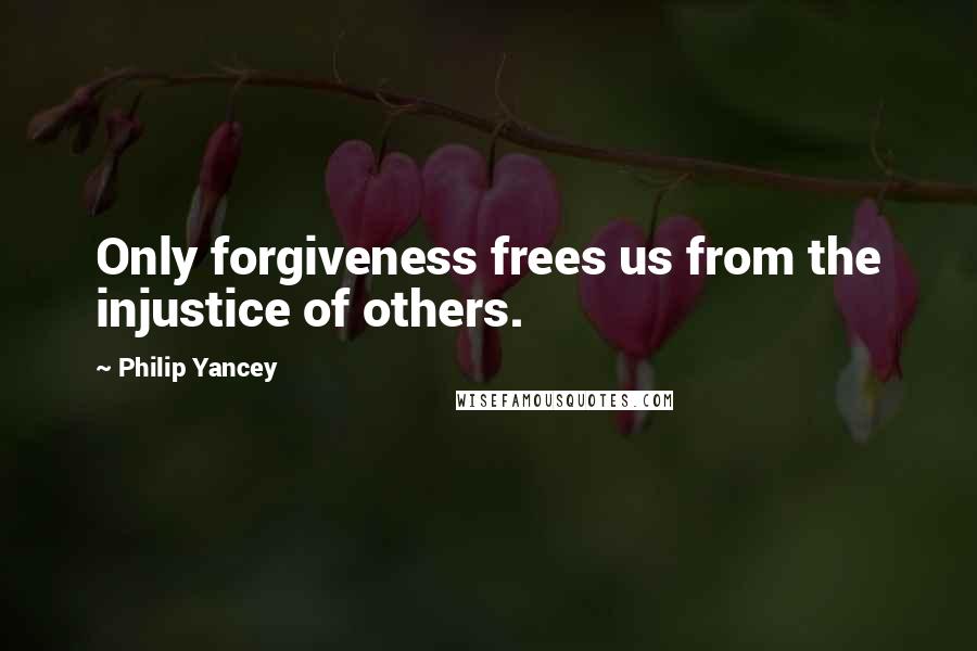 Philip Yancey Quotes: Only forgiveness frees us from the injustice of others.