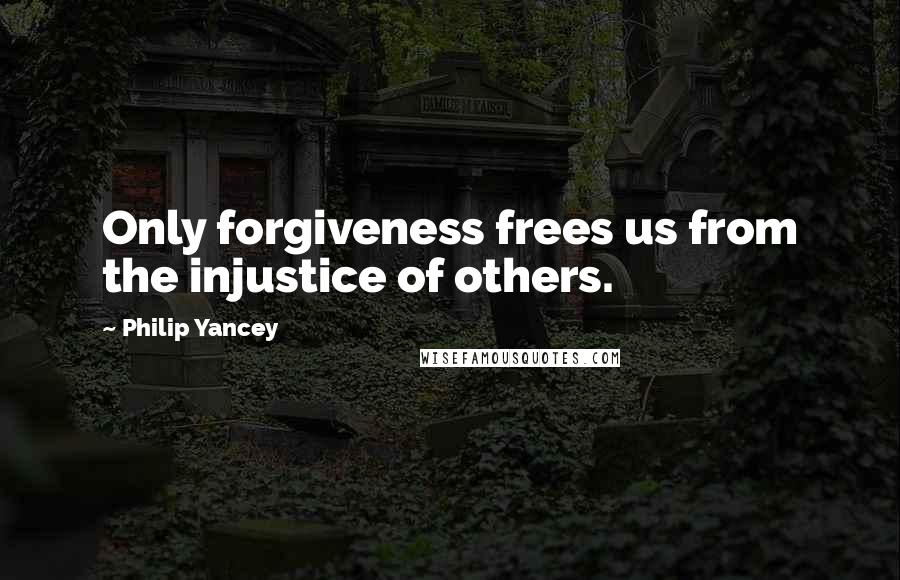 Philip Yancey Quotes: Only forgiveness frees us from the injustice of others.