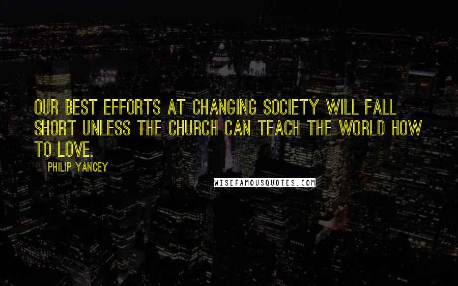 Philip Yancey Quotes: Our best efforts at changing society will fall short unless the church can teach the world how to love.