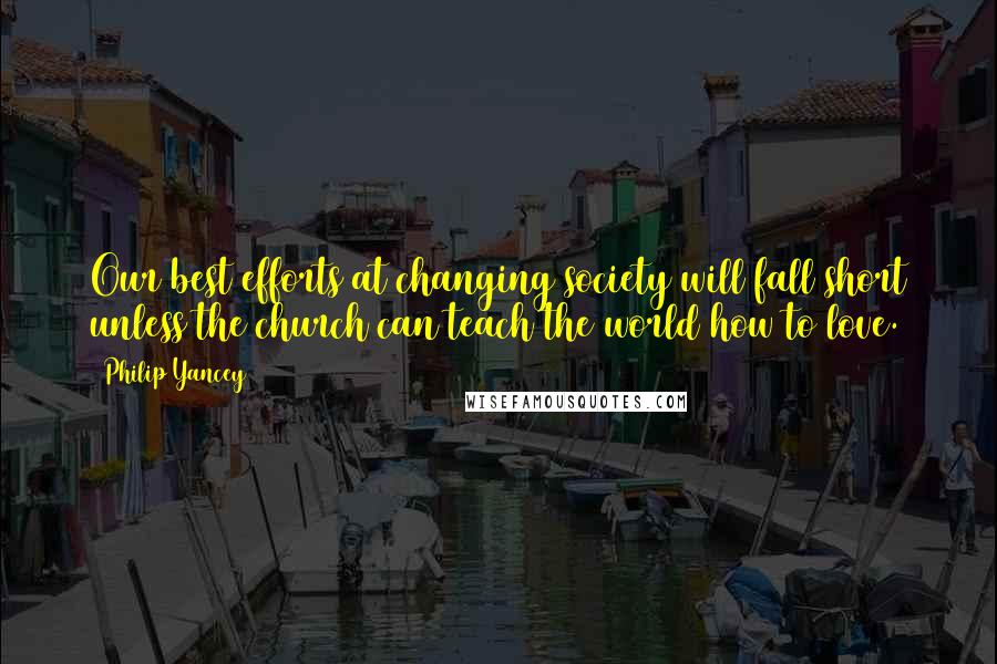 Philip Yancey Quotes: Our best efforts at changing society will fall short unless the church can teach the world how to love.