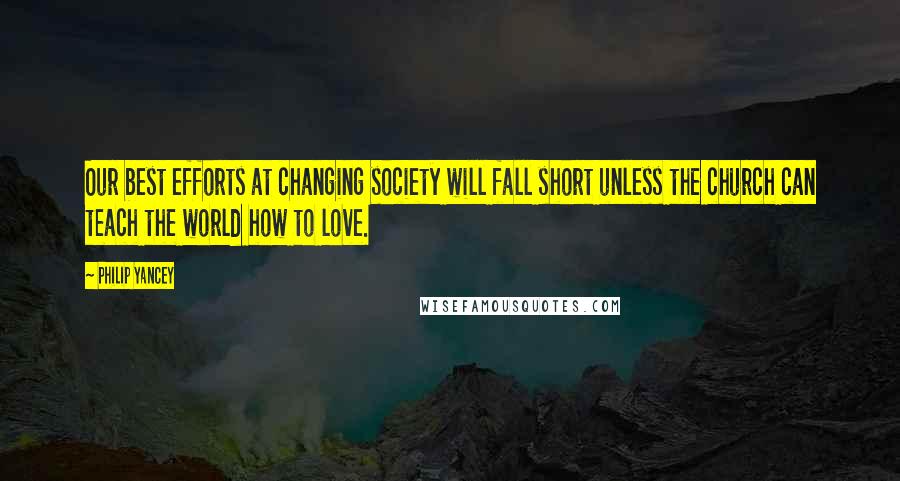 Philip Yancey Quotes: Our best efforts at changing society will fall short unless the church can teach the world how to love.