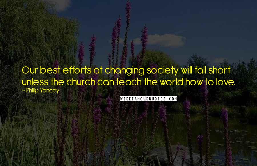 Philip Yancey Quotes: Our best efforts at changing society will fall short unless the church can teach the world how to love.