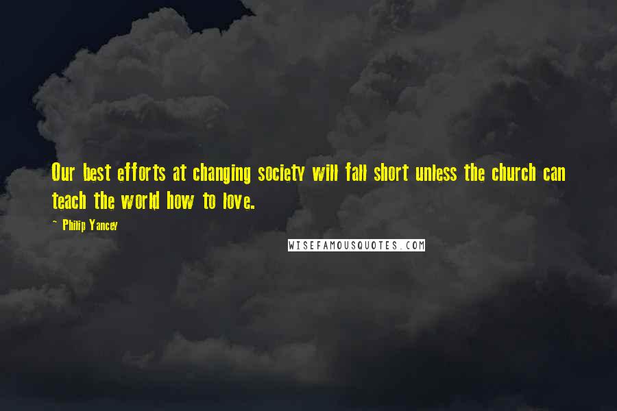 Philip Yancey Quotes: Our best efforts at changing society will fall short unless the church can teach the world how to love.