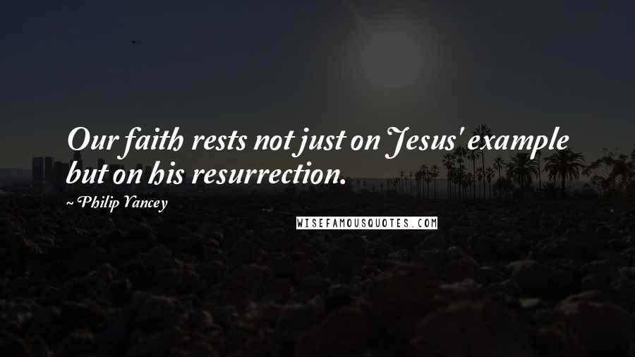 Philip Yancey Quotes: Our faith rests not just on Jesus' example but on his resurrection.