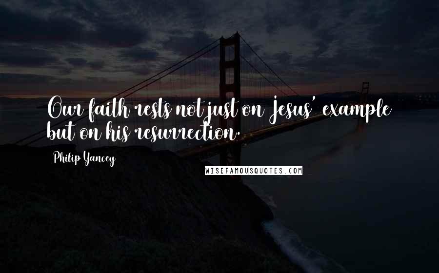 Philip Yancey Quotes: Our faith rests not just on Jesus' example but on his resurrection.