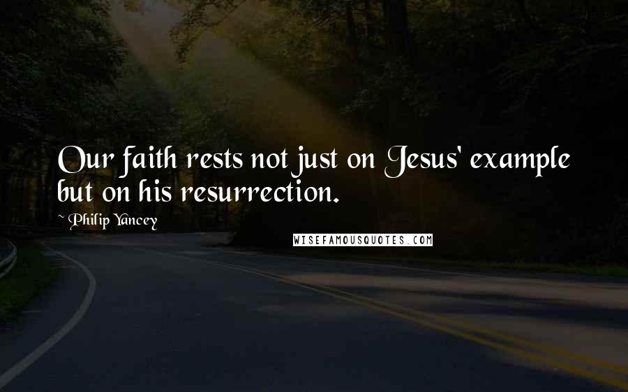 Philip Yancey Quotes: Our faith rests not just on Jesus' example but on his resurrection.