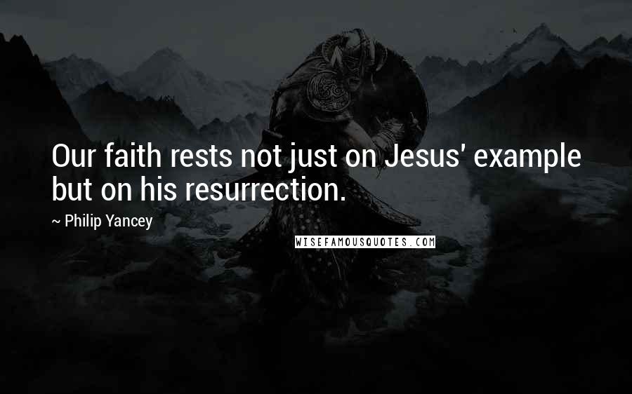 Philip Yancey Quotes: Our faith rests not just on Jesus' example but on his resurrection.