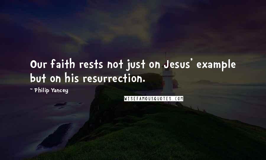 Philip Yancey Quotes: Our faith rests not just on Jesus' example but on his resurrection.