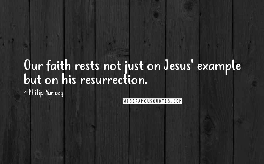 Philip Yancey Quotes: Our faith rests not just on Jesus' example but on his resurrection.