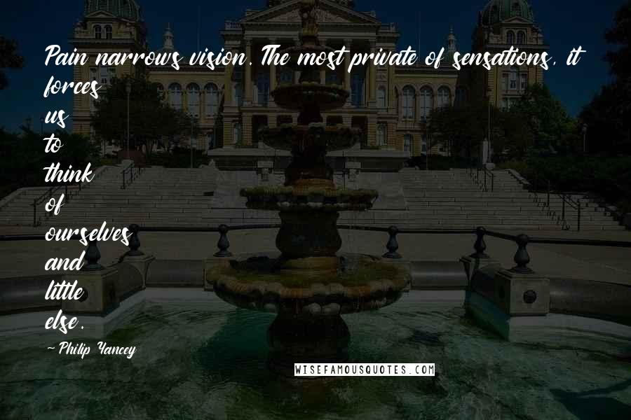 Philip Yancey Quotes: Pain narrows vision. The most private of sensations, it forces us to think of ourselves and little else.