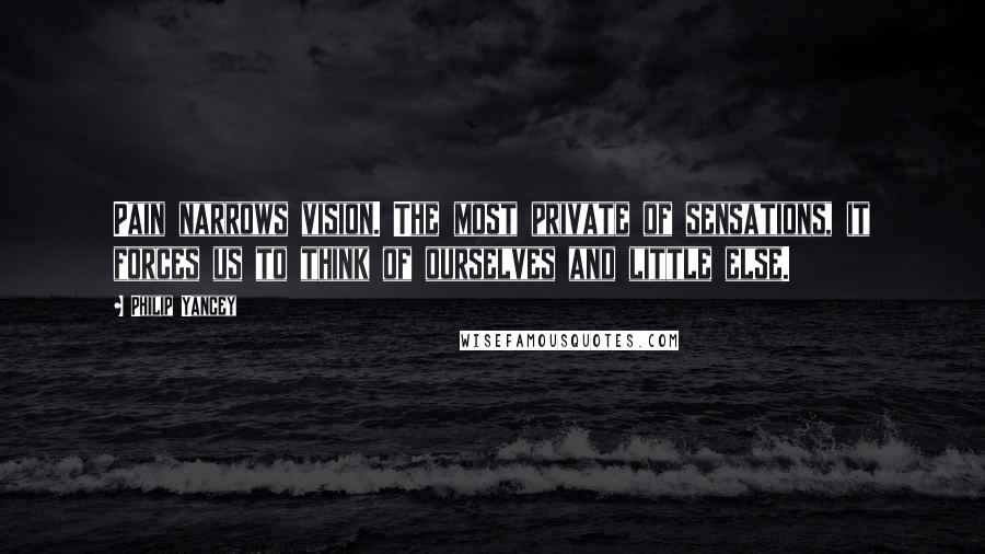Philip Yancey Quotes: Pain narrows vision. The most private of sensations, it forces us to think of ourselves and little else.