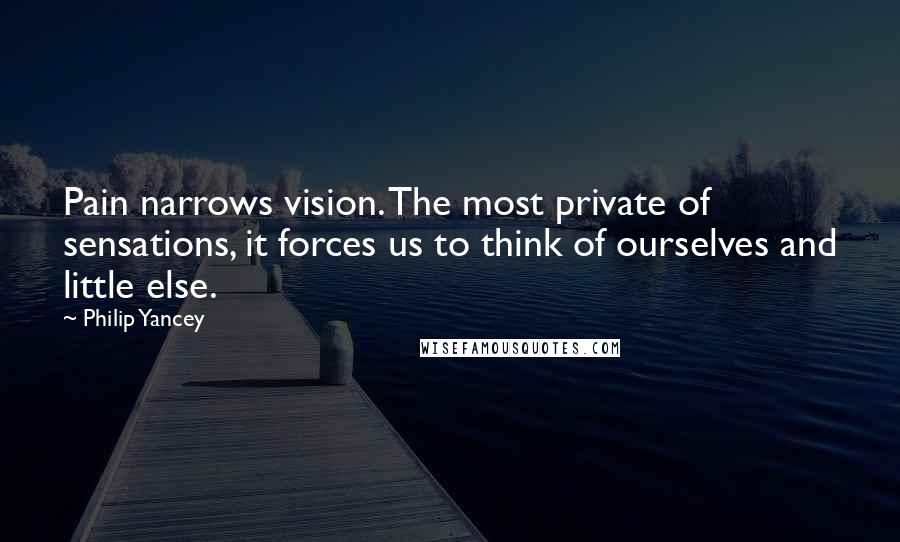 Philip Yancey Quotes: Pain narrows vision. The most private of sensations, it forces us to think of ourselves and little else.