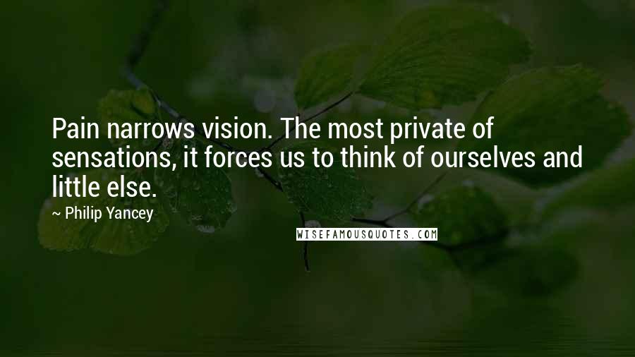 Philip Yancey Quotes: Pain narrows vision. The most private of sensations, it forces us to think of ourselves and little else.