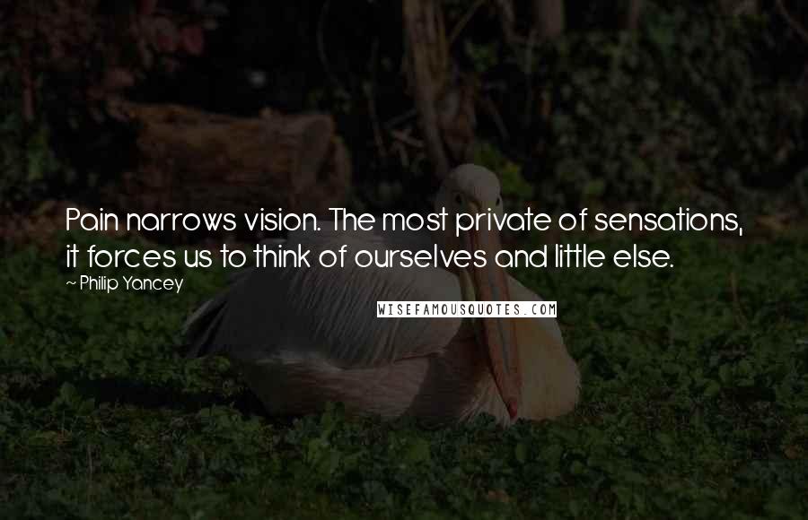 Philip Yancey Quotes: Pain narrows vision. The most private of sensations, it forces us to think of ourselves and little else.