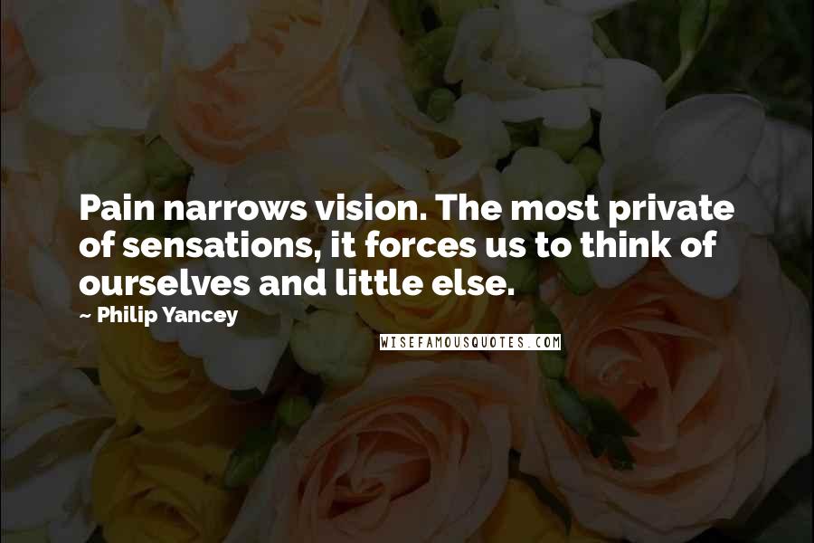 Philip Yancey Quotes: Pain narrows vision. The most private of sensations, it forces us to think of ourselves and little else.