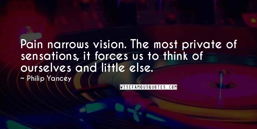 Philip Yancey Quotes: Pain narrows vision. The most private of sensations, it forces us to think of ourselves and little else.