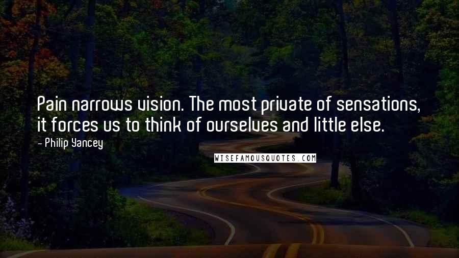 Philip Yancey Quotes: Pain narrows vision. The most private of sensations, it forces us to think of ourselves and little else.