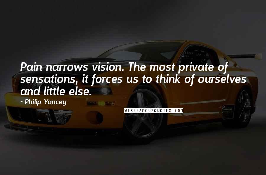 Philip Yancey Quotes: Pain narrows vision. The most private of sensations, it forces us to think of ourselves and little else.