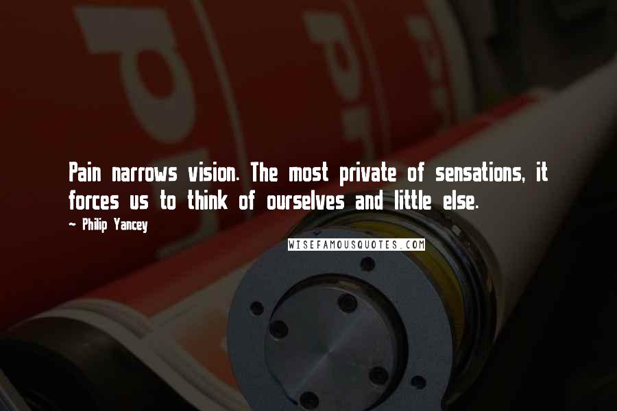 Philip Yancey Quotes: Pain narrows vision. The most private of sensations, it forces us to think of ourselves and little else.