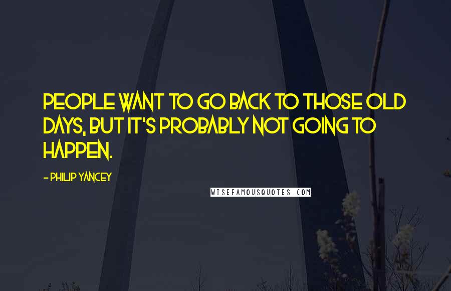 Philip Yancey Quotes: People want to go back to those old days, but it's probably not going to happen.
