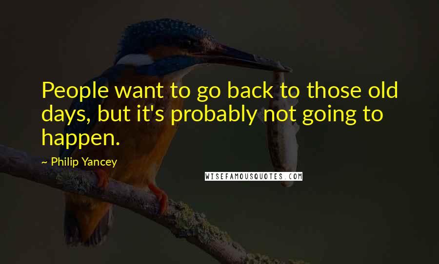 Philip Yancey Quotes: People want to go back to those old days, but it's probably not going to happen.