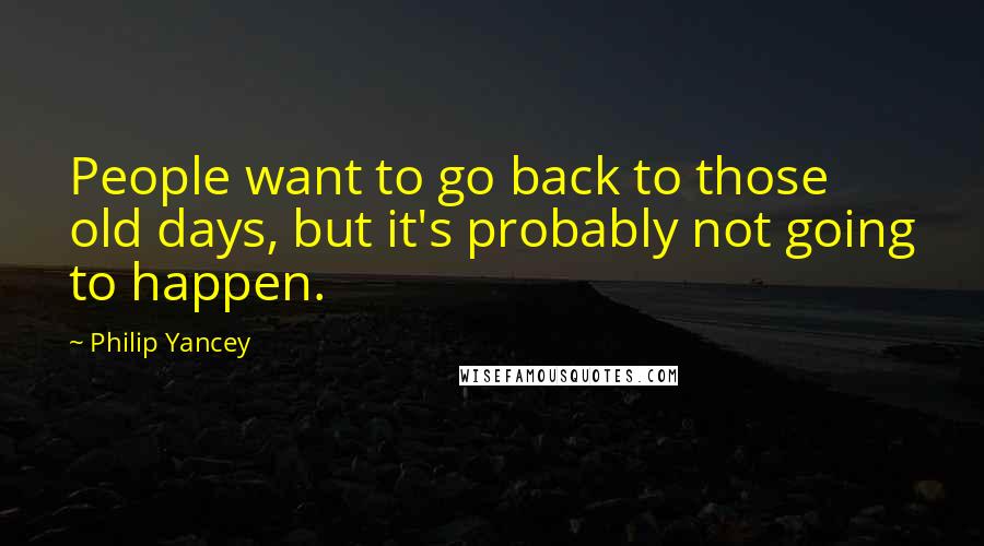 Philip Yancey Quotes: People want to go back to those old days, but it's probably not going to happen.