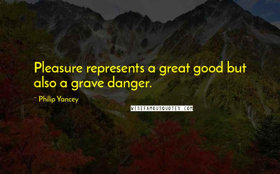 Philip Yancey Quotes: Pleasure represents a great good but also a grave danger.