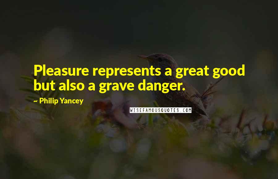 Philip Yancey Quotes: Pleasure represents a great good but also a grave danger.