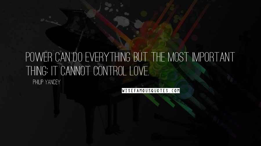 Philip Yancey Quotes: Power can do everything but the most important thing: it cannot control love.