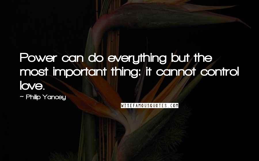 Philip Yancey Quotes: Power can do everything but the most important thing: it cannot control love.