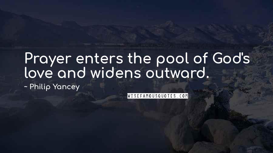 Philip Yancey Quotes: Prayer enters the pool of God's love and widens outward.