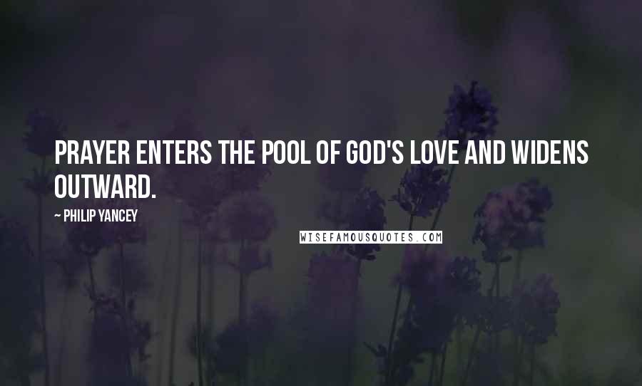 Philip Yancey Quotes: Prayer enters the pool of God's love and widens outward.