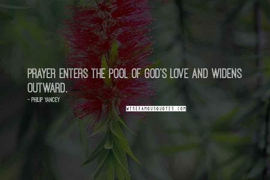 Philip Yancey Quotes: Prayer enters the pool of God's love and widens outward.