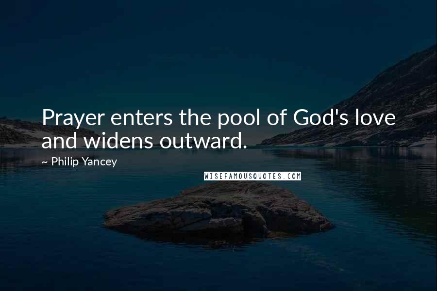 Philip Yancey Quotes: Prayer enters the pool of God's love and widens outward.