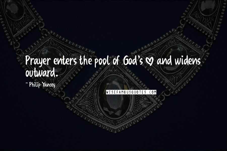 Philip Yancey Quotes: Prayer enters the pool of God's love and widens outward.
