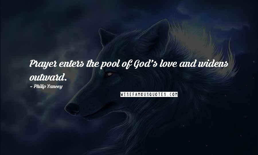 Philip Yancey Quotes: Prayer enters the pool of God's love and widens outward.